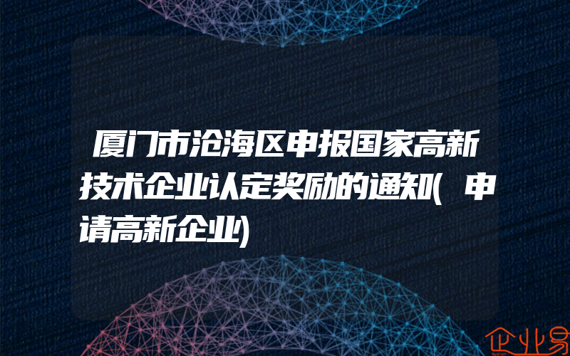 厦门市沧海区申报国家高新技术企业认定奖励的通知(申请高新企业)