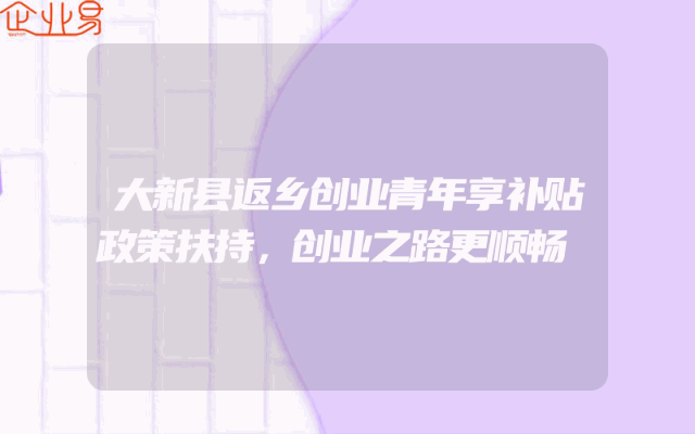 大新县返乡创业青年享补贴政策扶持，创业之路更顺畅