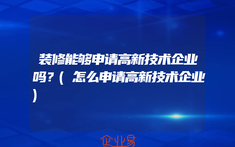 装修能够申请高新技术企业吗？(怎么申请高新技术企业)