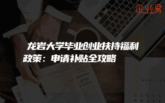 龙岩大学毕业创业扶持福利政策：申请补贴全攻略