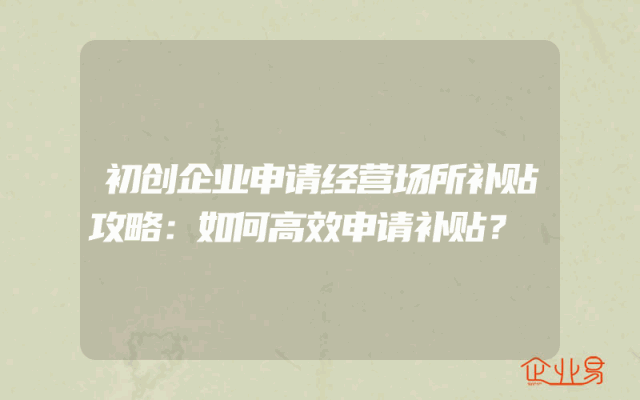 初创企业申请经营场所补贴攻略：如何高效申请补贴？