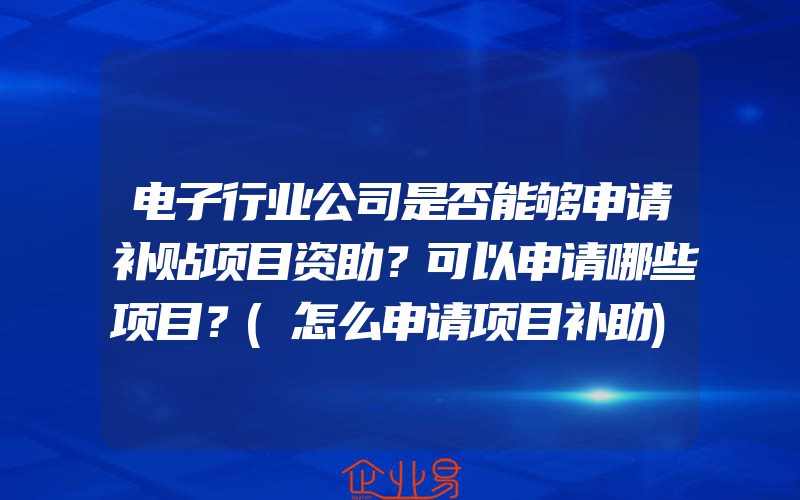 电子行业公司是否能够申请补贴项目资助？可以申请哪些项目？(怎么申请项目补助)