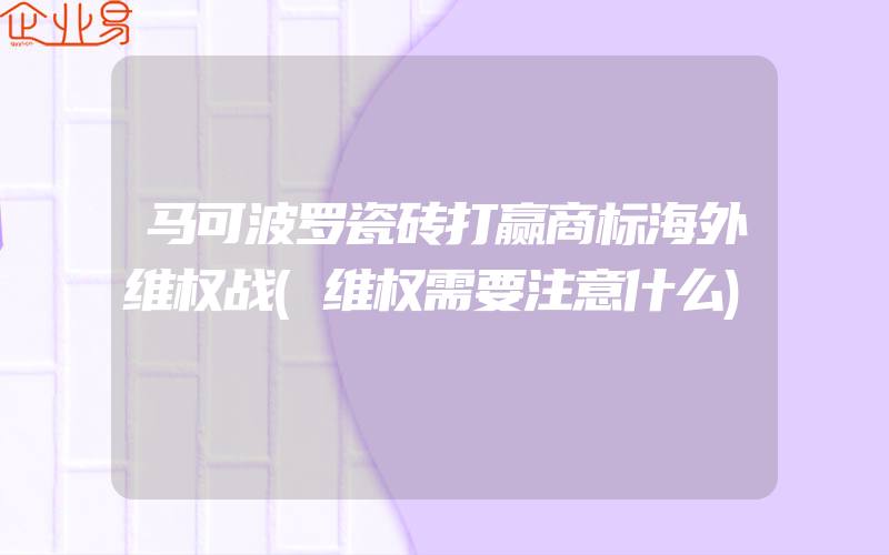 马可波罗瓷砖打赢商标海外维权战(维权需要注意什么)