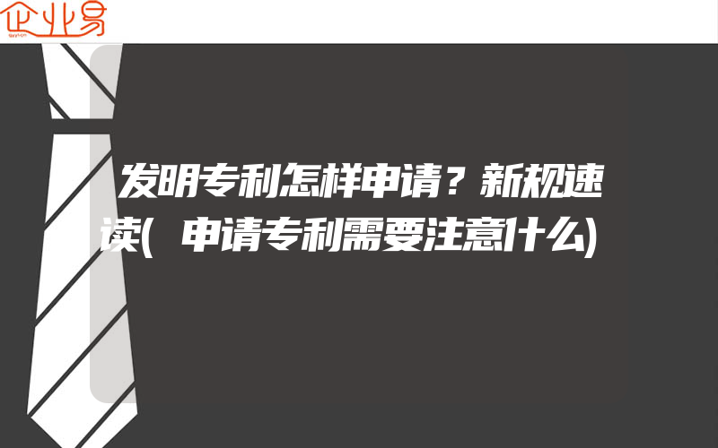 发明专利怎样申请？新规速读(申请专利需要注意什么)