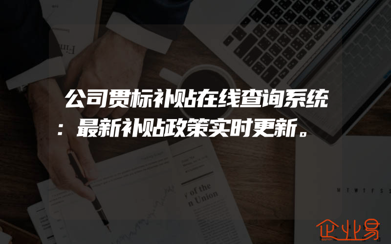 公司贯标补贴在线查询系统：最新补贴政策实时更新。