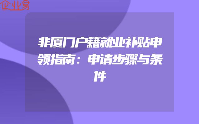 非厦门户籍就业补贴申领指南：申请步骤与条件