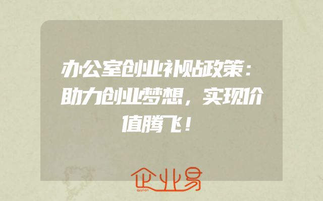 办公室创业补贴政策：助力创业梦想，实现价值腾飞！