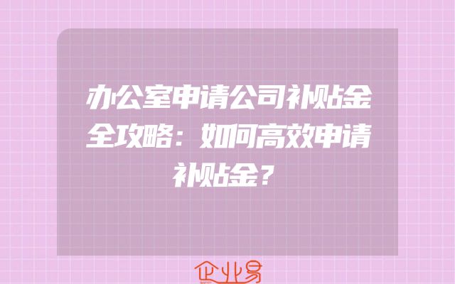 办公室申请公司补贴金全攻略：如何高效申请补贴金？
