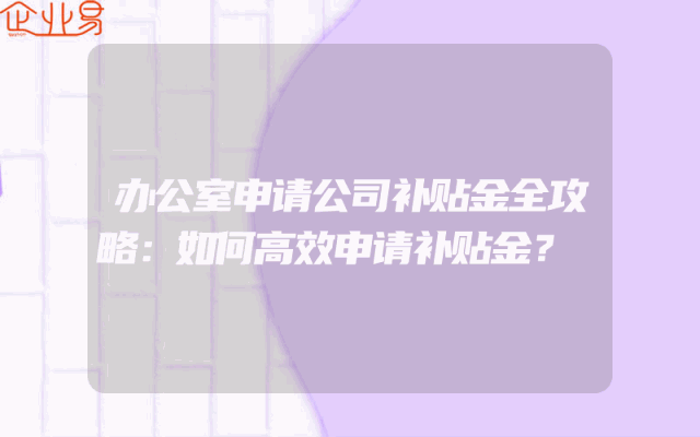办公室申请公司补贴金全攻略：如何高效申请补贴金？