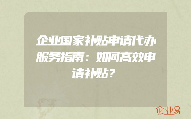 企业国家补贴申请代办服务指南：如何高效申请补贴？