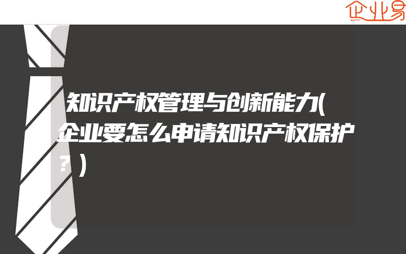 知识产权管理与创新能力(企业要怎么申请知识产权保护？)