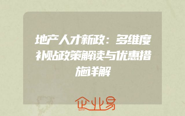 地产人才新政：多维度补贴政策解读与优惠措施详解