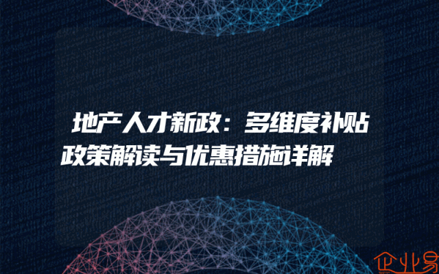 地产人才新政：多维度补贴政策解读与优惠措施详解