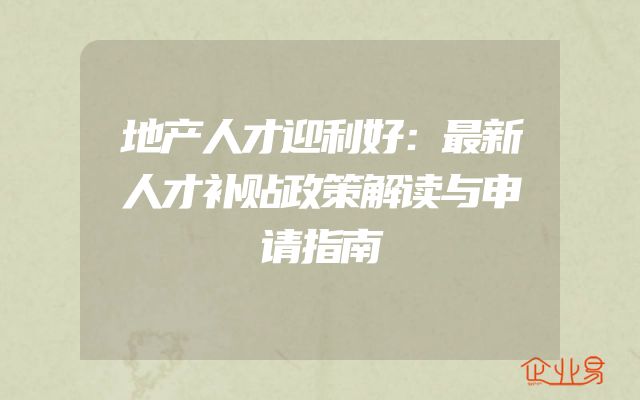地产人才迎利好：最新人才补贴政策解读与申请指南