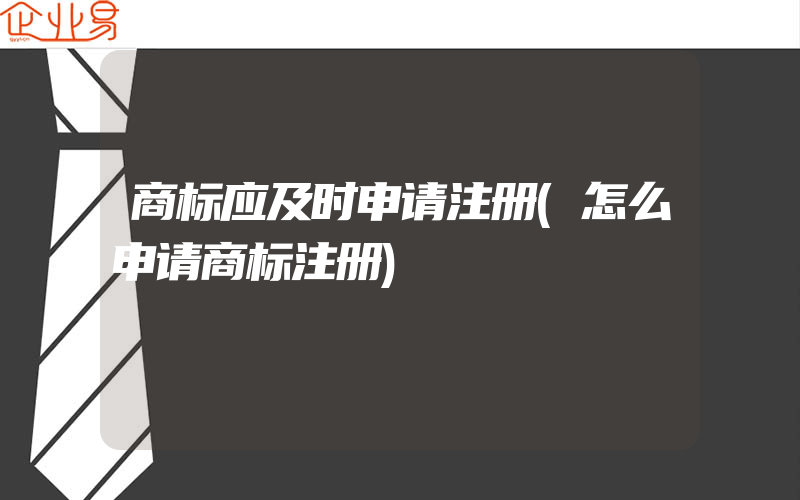 商标应及时申请注册(怎么申请商标注册)