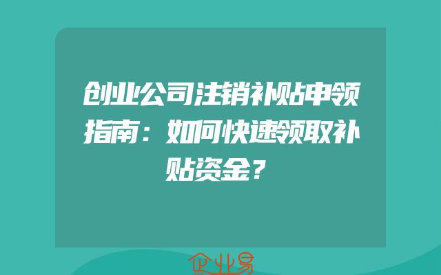 创业公司注销补贴申领指南：如何快速领取补贴资金？
