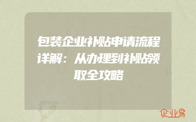 包装企业补贴申请流程详解：从办理到补贴领取全攻略