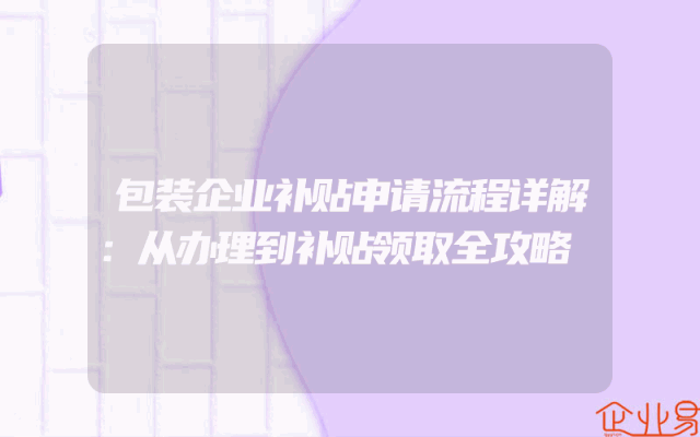 包装企业补贴申请流程详解：从办理到补贴领取全攻略