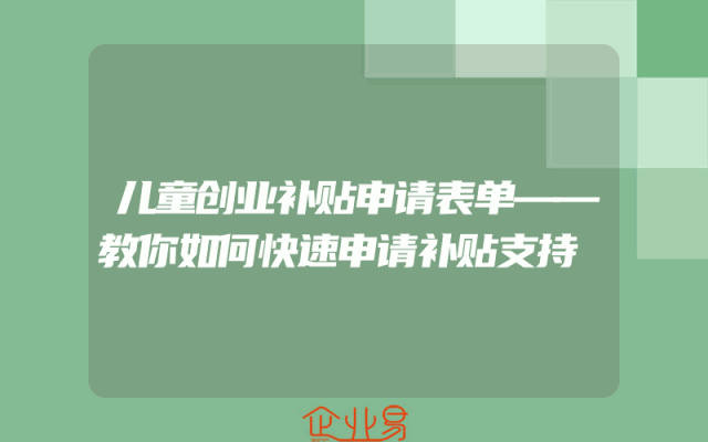 儿童创业补贴申请表单——教你如何快速申请补贴支持
