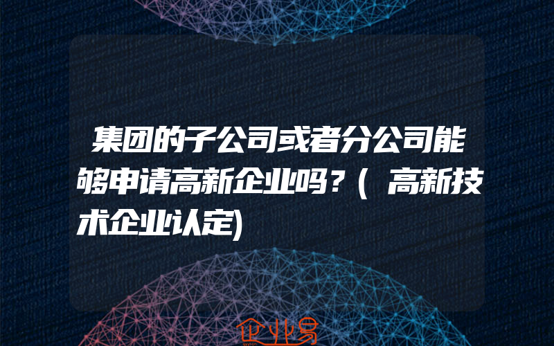 集团的子公司或者分公司能够申请高新企业吗？(高新技术企业认定)