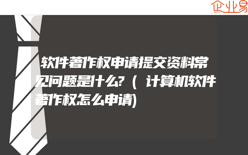 软件著作权申请提交资料常见问题是什么?(计算机软件著作权怎么申请)