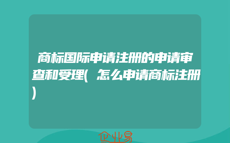 商标国际申请注册的申请审查和受理(怎么申请商标注册)