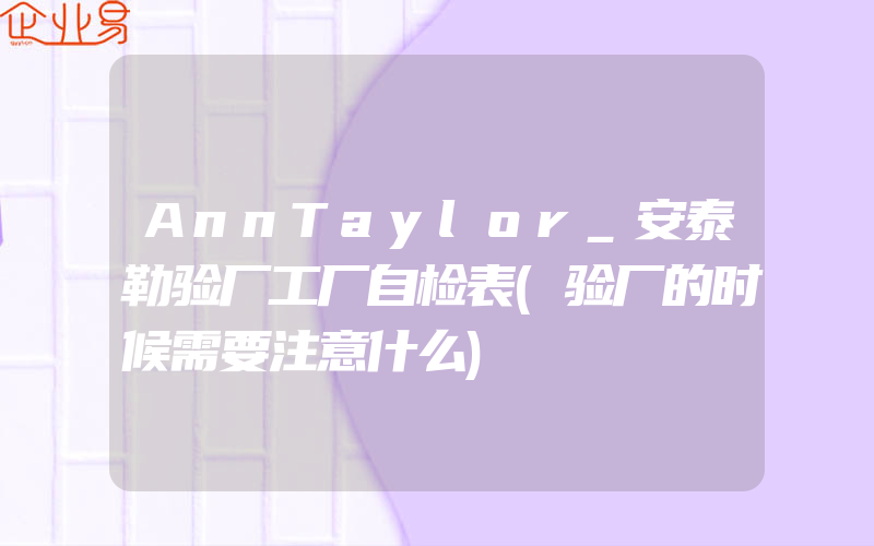 AnnTaylor_安泰勒验厂工厂自检表(验厂的时候需要注意什么)