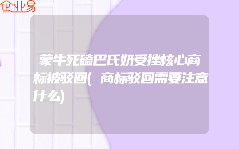 蒙牛死磕巴氏奶受挫核心商标被驳回(商标驳回需要注意什么)