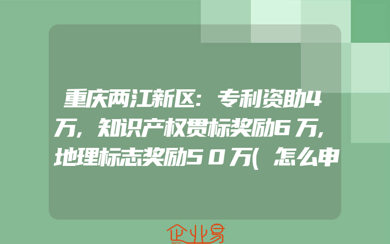 重庆两江新区:专利资助4万,知识产权贯标奖励6万,地理标志奖励50万(怎么申请贯标)