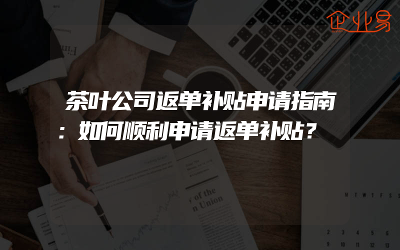 茶叶公司返单补贴申请指南：如何顺利申请返单补贴？