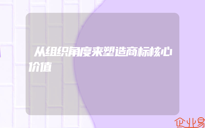 从组织角度来塑造商标核心价值