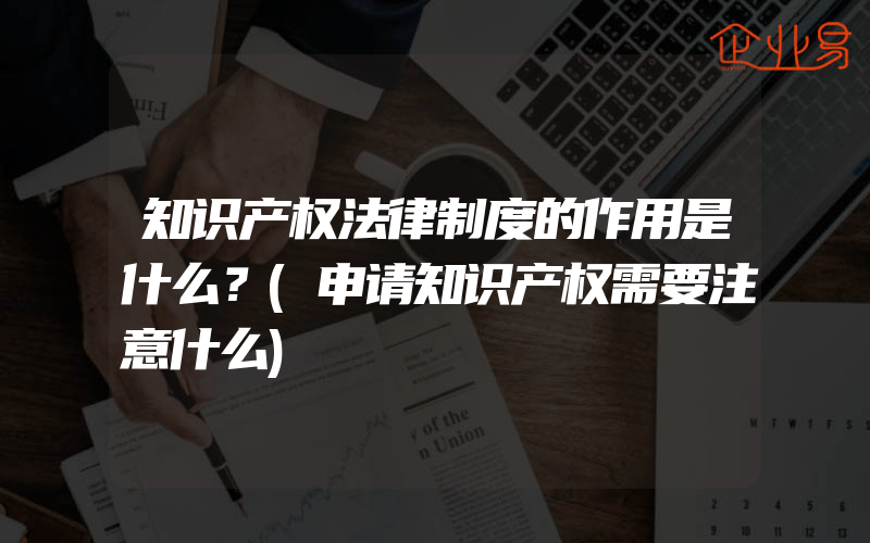 知识产权法律制度的作用是什么？(申请知识产权需要注意什么)