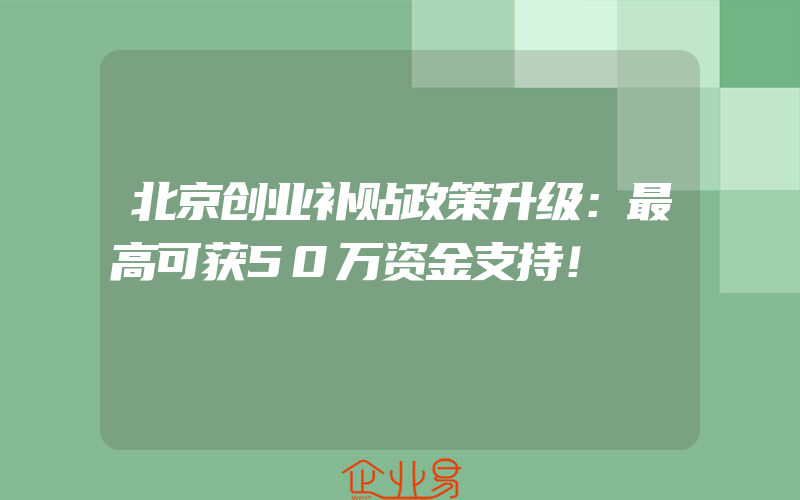 北京创业补贴政策升级：最高可获50万资金支持！