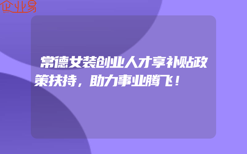 常德女装创业人才享补贴政策扶持，助力事业腾飞！