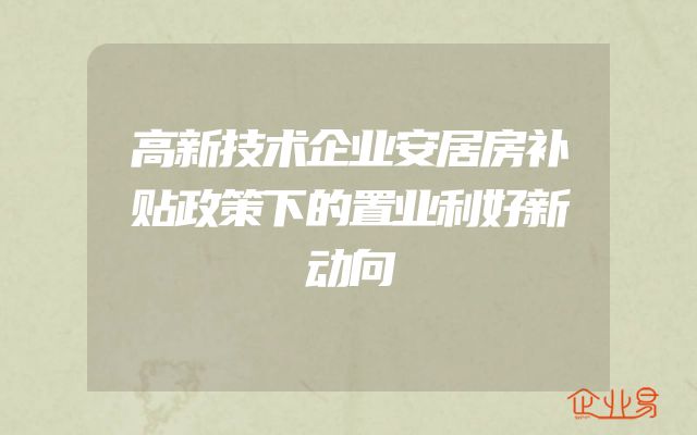 高新技术企业安居房补贴政策下的置业利好新动向
