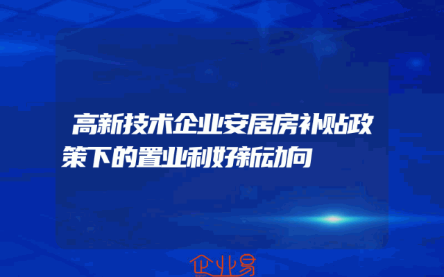 高新技术企业安居房补贴政策下的置业利好新动向