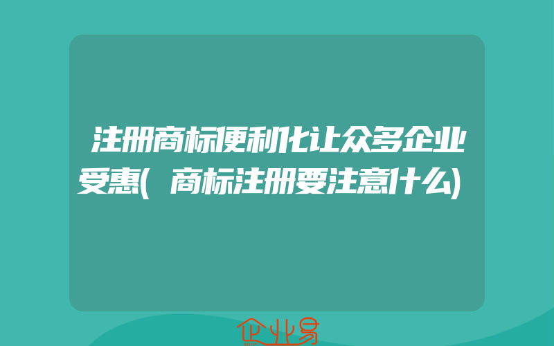 注册商标便利化让众多企业受惠(商标注册要注意什么)