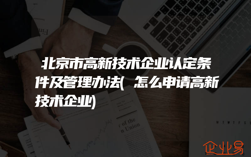 北京市高新技术企业认定条件及管理办法(怎么申请高新技术企业)