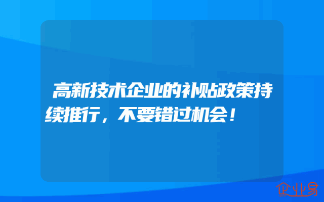 高新技术企业的补贴政策持续推行，不要错过机会！