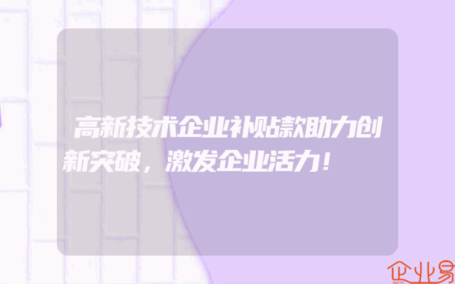 高新技术企业补贴款助力创新突破，激发企业活力！