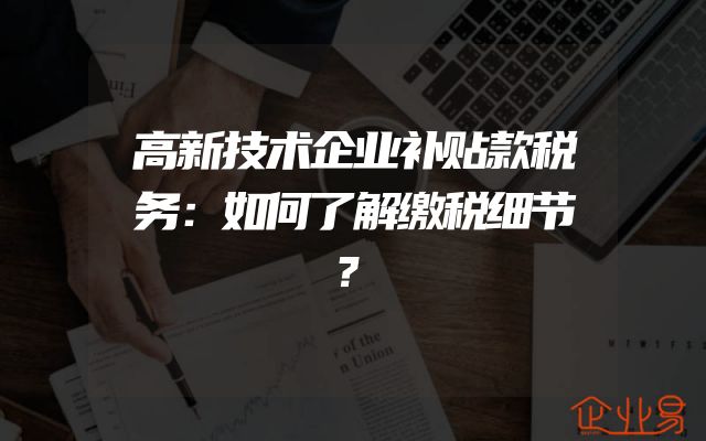 高新技术企业补贴款税务：如何了解缴税细节？