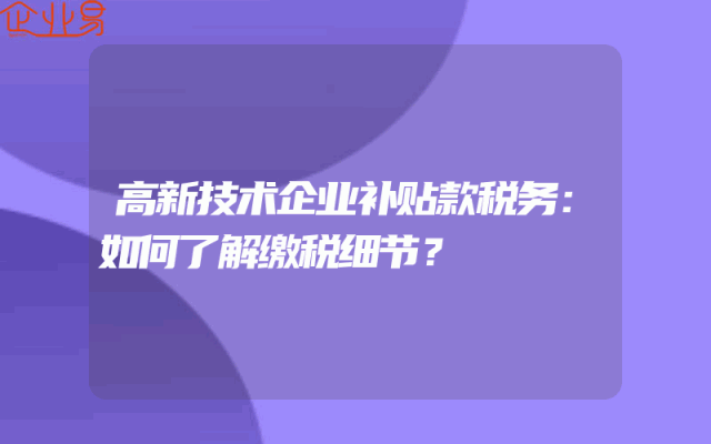 高新技术企业补贴款税务：如何了解缴税细节？