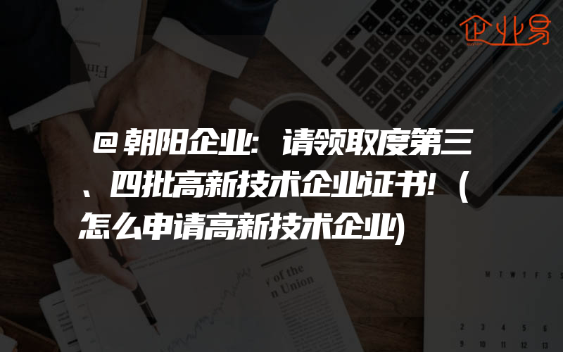 @朝阳企业:请领取度第三、四批高新技术企业证书!(怎么申请高新技术企业)