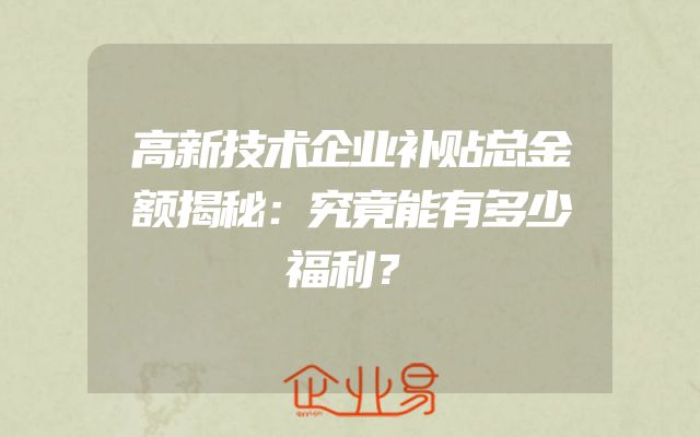 高新技术企业补贴总金额揭秘：究竟能有多少福利？