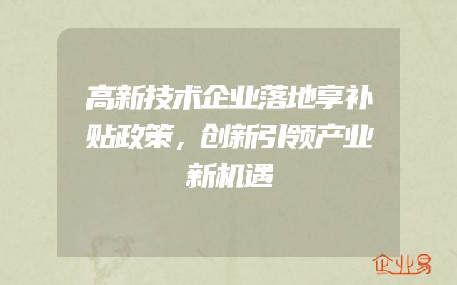 高新技术企业落地享补贴政策，创新引领产业新机遇