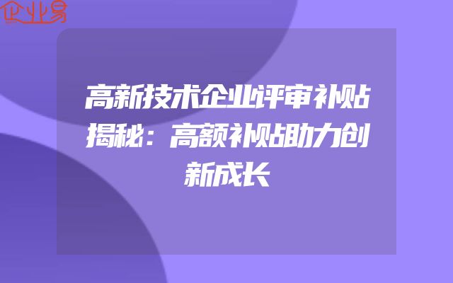 高新技术企业评审补贴揭秘：高额补贴助力创新成长