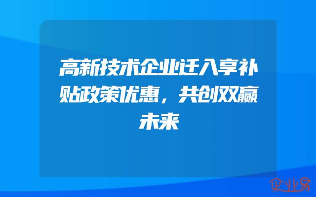 高新技术企业迁入享补贴政策优惠，共创双赢未来
