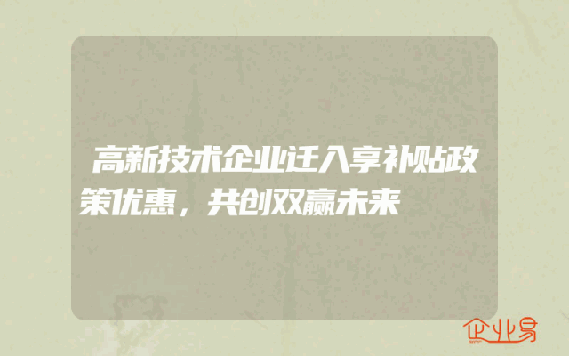 高新技术企业迁入享补贴政策优惠，共创双赢未来