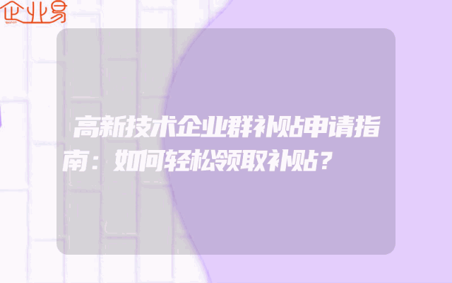 高新技术企业群补贴申请指南：如何轻松领取补贴？