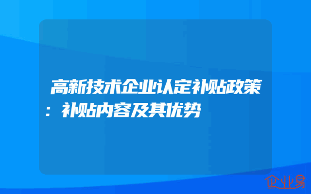高新技术企业认定补贴政策：补贴内容及其优势